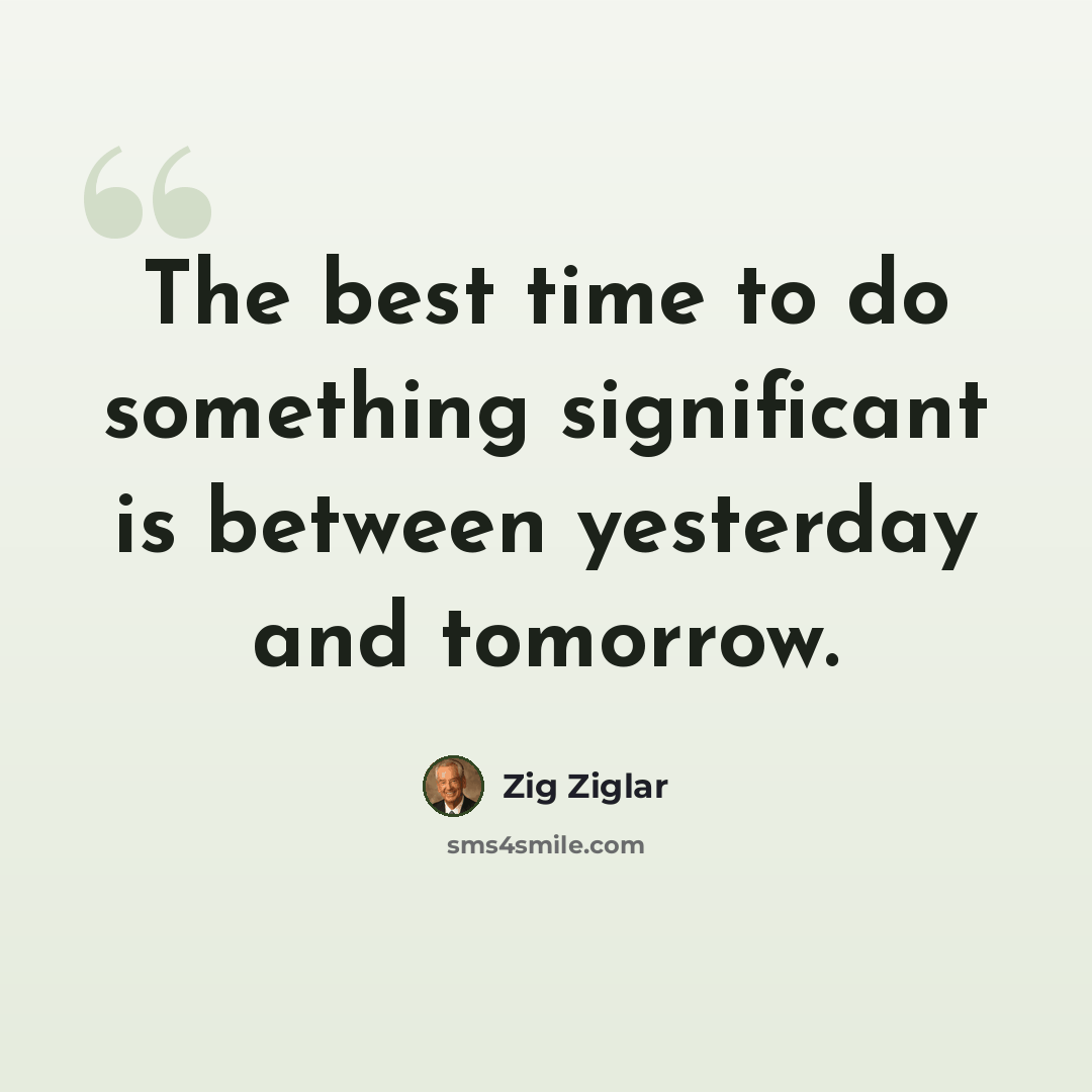 “The best time to do something significant is between yesterday and tomorrow.” quote by Zig Ziglar
