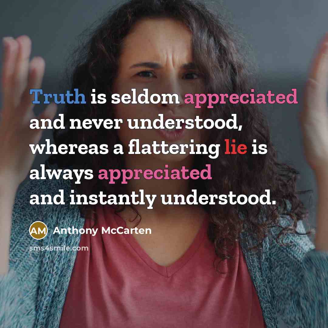 “Truth is seldom appreciated and never understood, whereas a flattering lie is always appreciated and instantly understood.” quote by Anthony McCarten