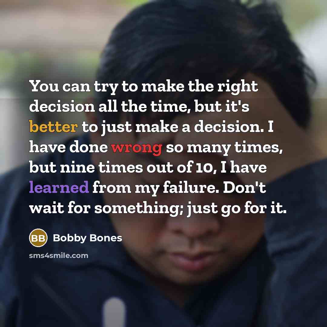 “You can try to make the right decision all the time, but it's better to just make a decision. I have done wrong so many times, but nine times out of 10, I have learned from my failure. Don't wait for something; just go for it.” quote by Bobby Bones