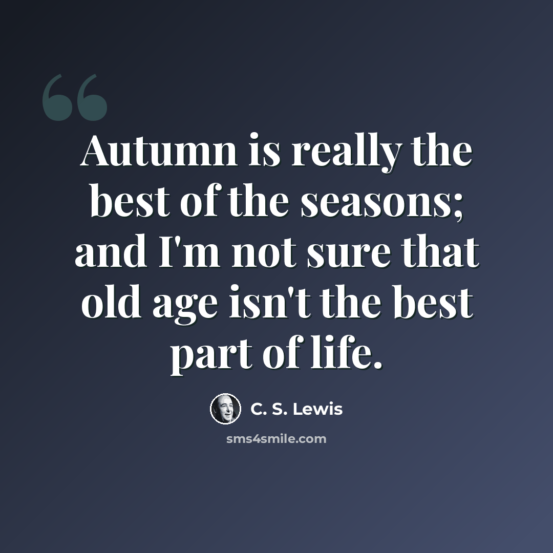 “Autumn is really the best of the seasons; and I'm not sure that old age isn't the best part of life.” quote by C. S. Lewis