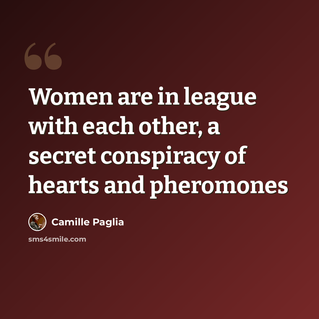 “Women are in league with each other, a secret conspiracy of hearts and pheromones” quote by Camille Paglia