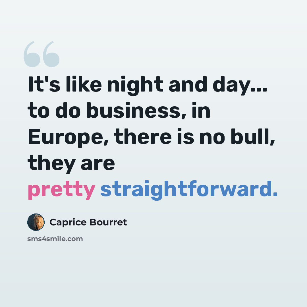 “It's like night and day... to do business, in Europe, there is no bull, they are pretty straightforward.” quote by Caprice Bourret