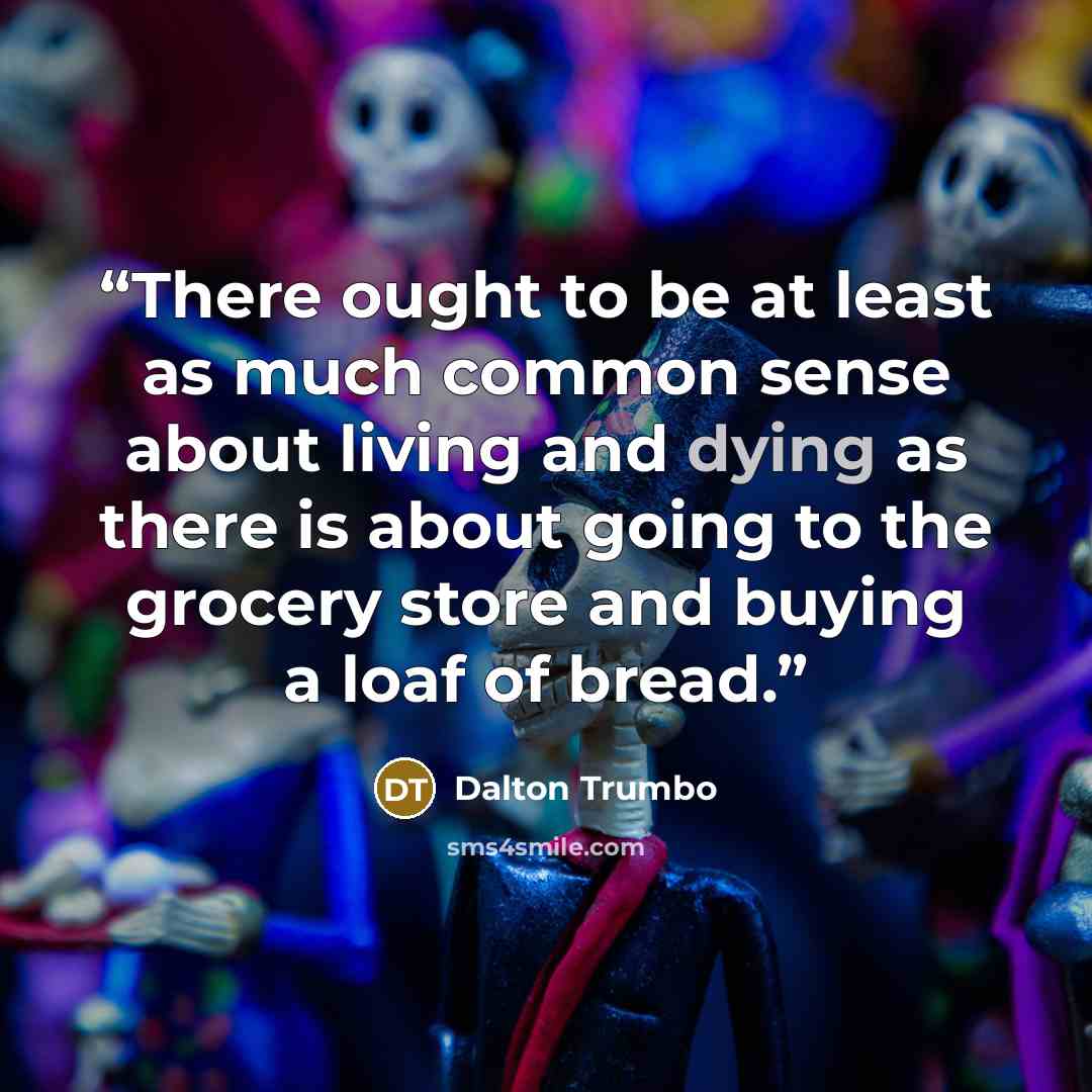 “There ought to be at least as much common sense about living and dying as there is about going to the grocery store and buying a loaf of bread.” quote by Dalton Trumbo