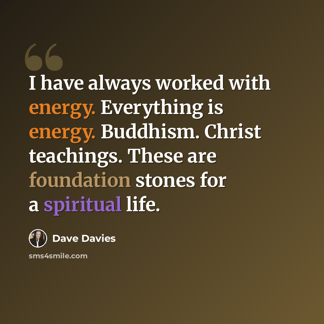 “I have always worked with energy. Everything is energy. Buddhism. Christ teachings. These are foundation stones for a spiritual life.” quote by Dave Davies