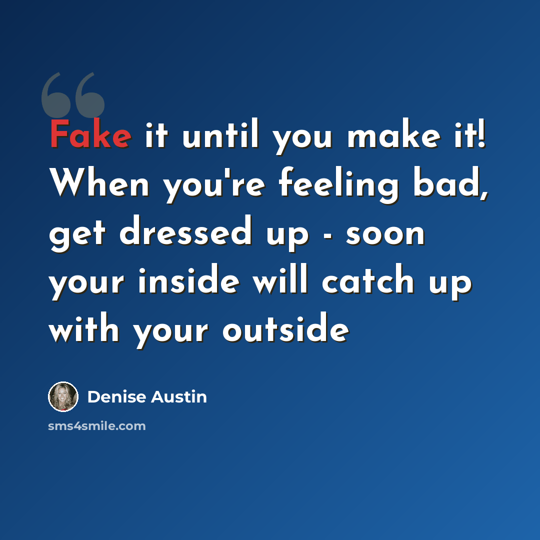 “Fake it until you make it! When you're feeling bad, get dressed up - soon your inside will catch up with your outside” quote by Denise Austin