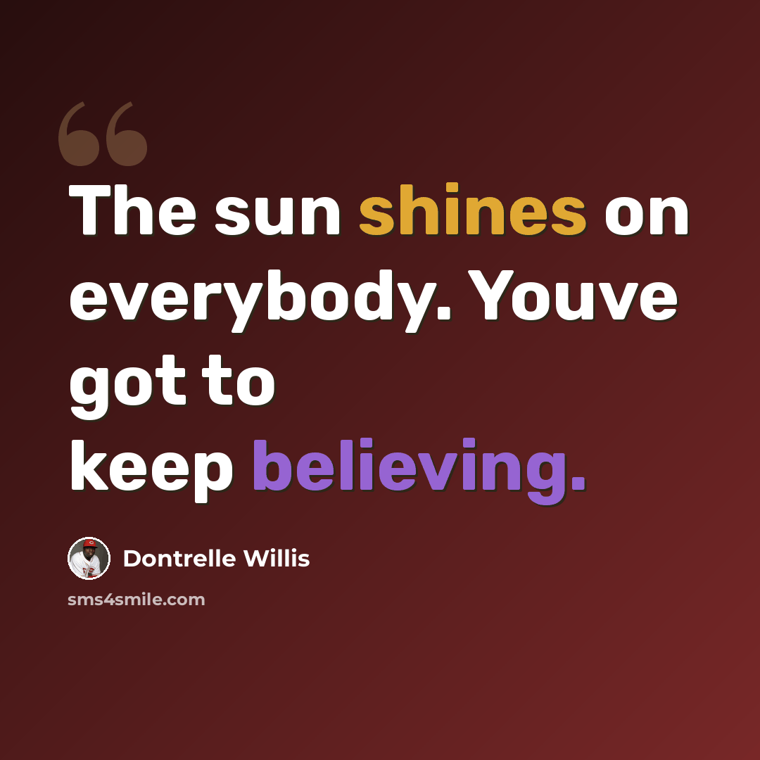 “The sun shines on everybody. Youve got to keep believing.” quote by Dontrelle Willis