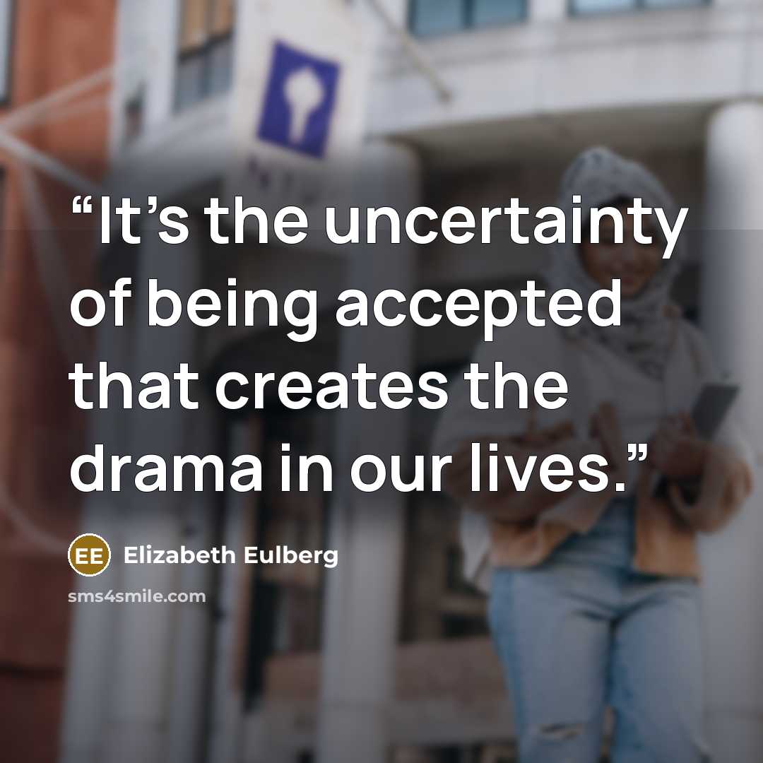 “It’s the uncertainty of being accepted that creates the drama in our lives.” quote by Elizabeth Eulberg