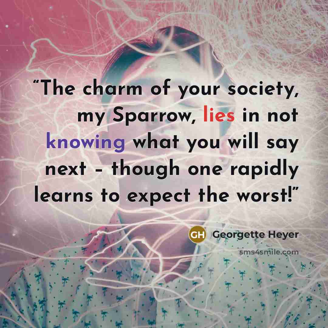 “The charm of your society, my Sparrow, lies in not knowing what you will say next – though one rapidly learns to expect the worst!” quote by Georgette Heyer