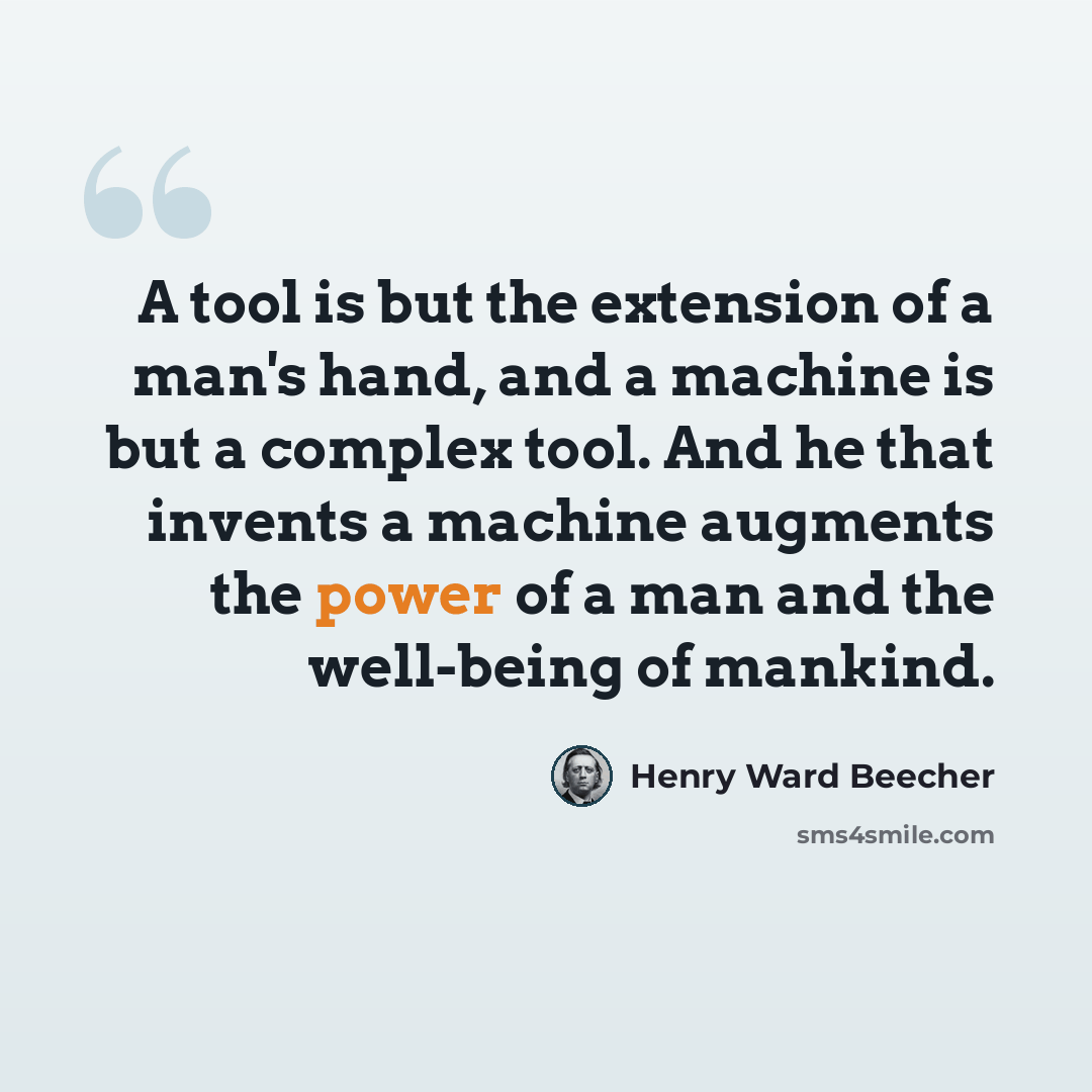 “A tool is but the extension of a man's hand, and a machine is but a complex tool. And he that invents a machine augments the power of a man and the well-being of mankind.” quote by Henry Ward Beecher