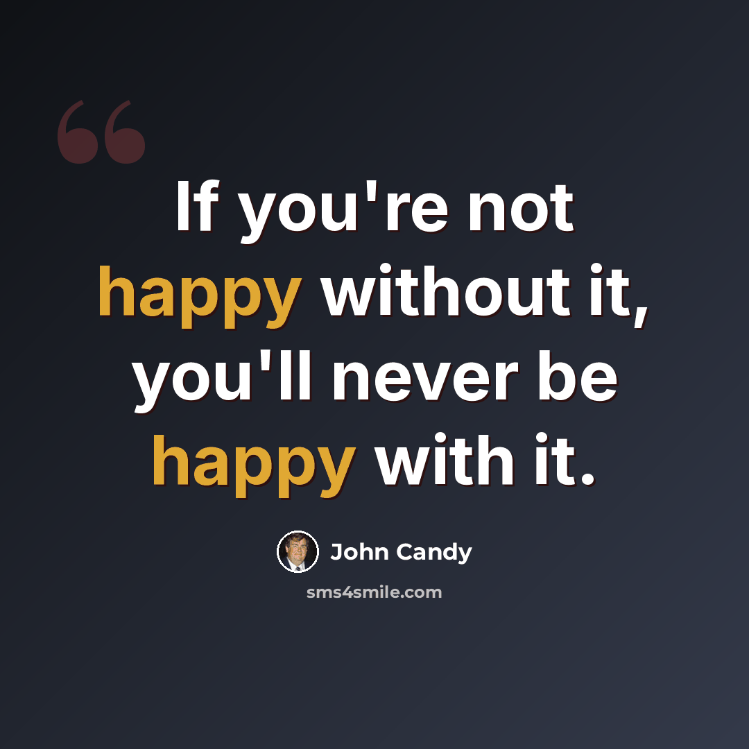 “If you're not happy without it, you'll never be happy with it.” quote by John Candy