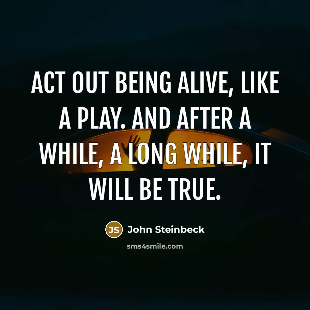 “Act out being alive, like a play. And after a while, a long while, it will be true.” quote by John Steinbeck