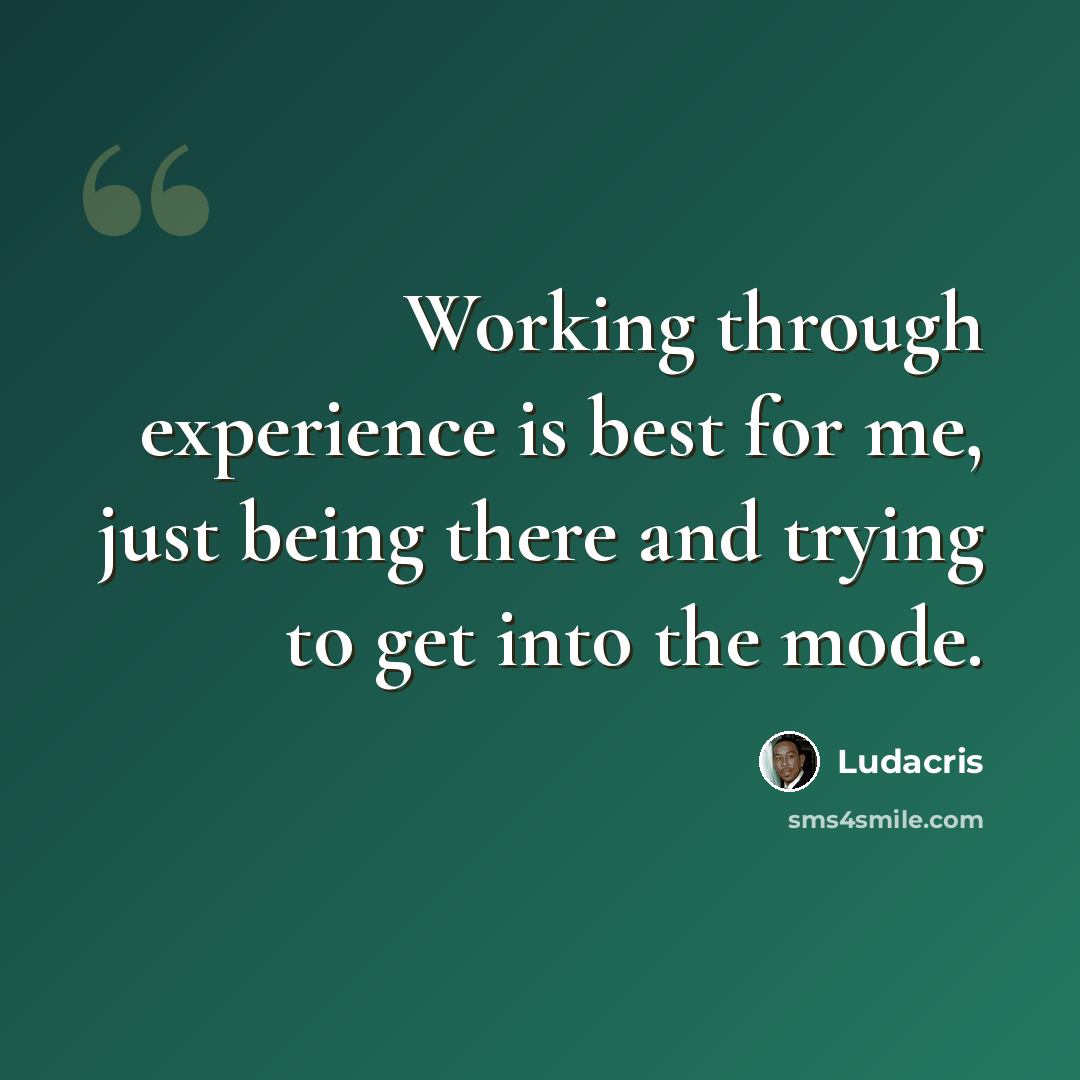 “Working through experience is best for me, just being there and trying to get into the mode.” quote by Ludacris