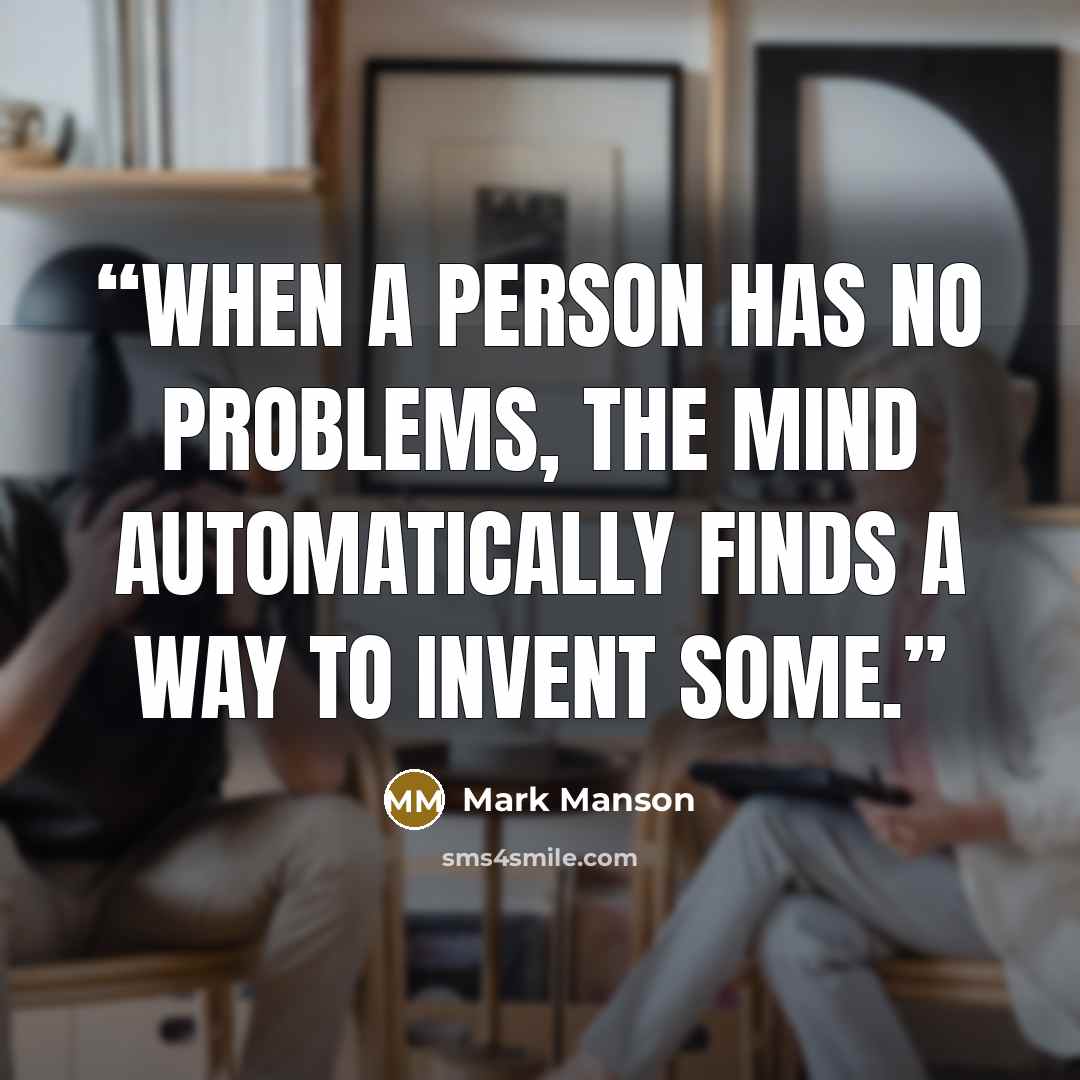 “when a person has no problems, the mind automatically finds a way to invent some.” quote by Mark Manson