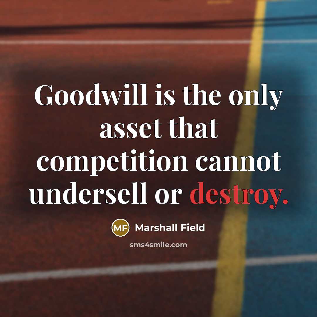 “Goodwill is the only asset that competition cannot undersell or destroy.” quote by Marshall Field