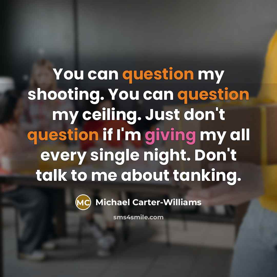 “You can question my shooting. You can question my ceiling. Just don't question if I'm giving my all every single night. Don't talk to me about tanking.” quote by Michael Carter-Williams