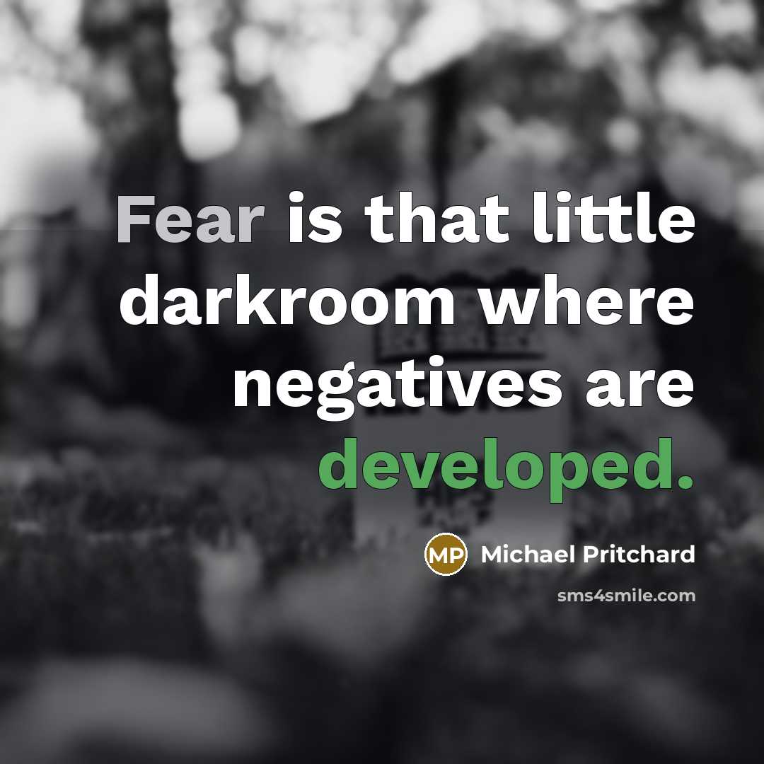 “Fear is that little darkroom where negatives are developed.” quote by Michael Pritchard