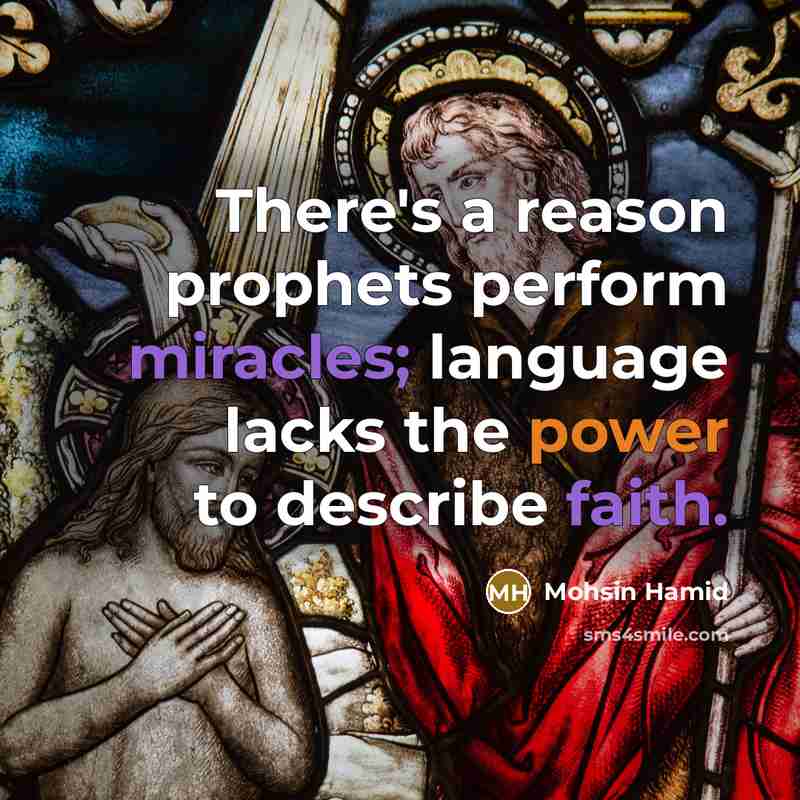 “There's a reason prophets perform miracles; language lacks the power to describe faith.” quote by Mohsin Hamid