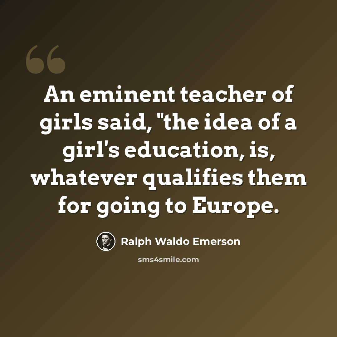 “An eminent teacher of girls said, "the idea of a girl's education, is, whatever qualifies them for going to Europe.” quote by Ralph Waldo Emerson