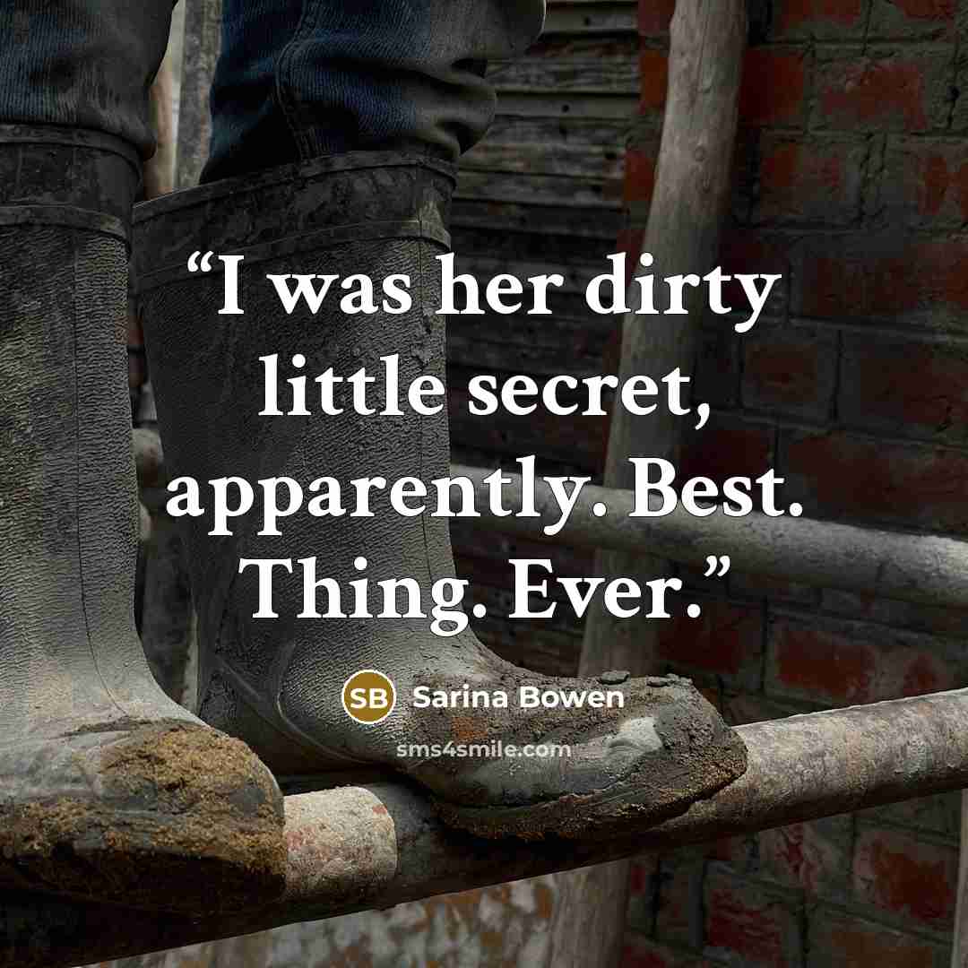 “I was her dirty little secret, apparently. Best. Thing. Ever.” quote by Sarina Bowen