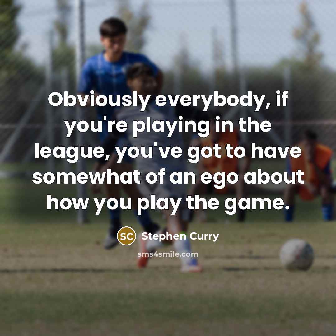 “Obviously everybody, if you're playing in the league, you've got to have somewhat of an ego about how you play the game.” quote by Stephen Curry
