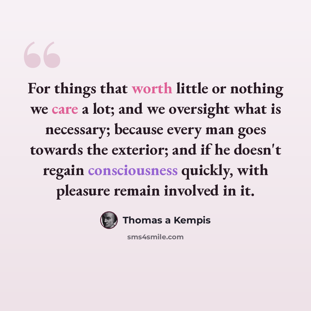 “For things that worth little or nothing we care a lot; and we oversight what is necessary; because every man goes towards the exterior; and if he doesn't regain consciousness quickly, with pleasure remain involved in it.” quote by Thomas a Kempis