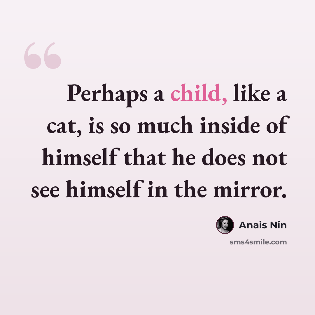 “Perhaps a child, like a cat, is so much inside of himself that he does not see himself in the mirror.” quote by Anais Nin