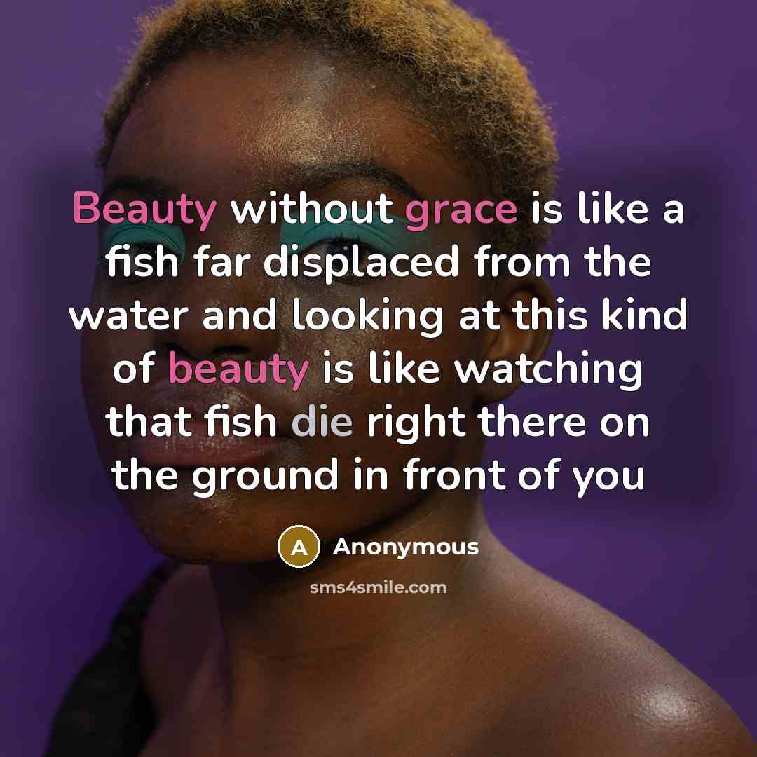 “Beauty without grace is like a fish far displaced from the water and looking at this kind of beauty is like watching that fish die right there on the ground in front of you” quote by Anonymous