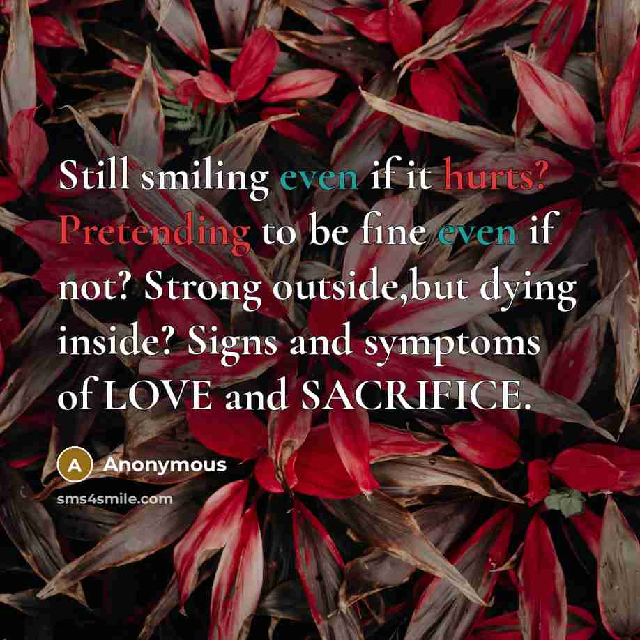 “Still smiling even if it hurts? Pretending to be fine even if not? Strong outside,but dying inside? Signs and symptoms of LOVE and SACRIFICE.” quote by Anonymous