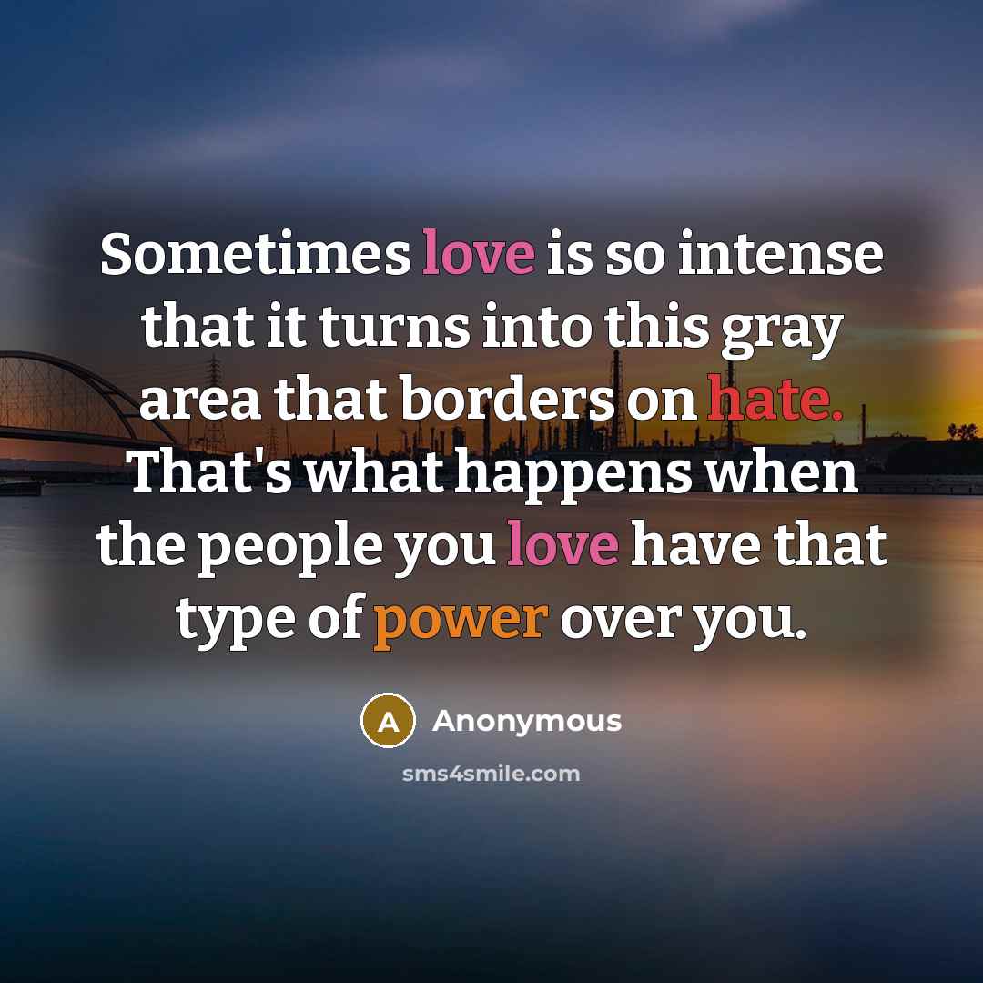 “Sometimes love is so intense that it turns into this gray area that borders on hate. That's what happens when the people you love have that type of power over you.” quote by Anonymous