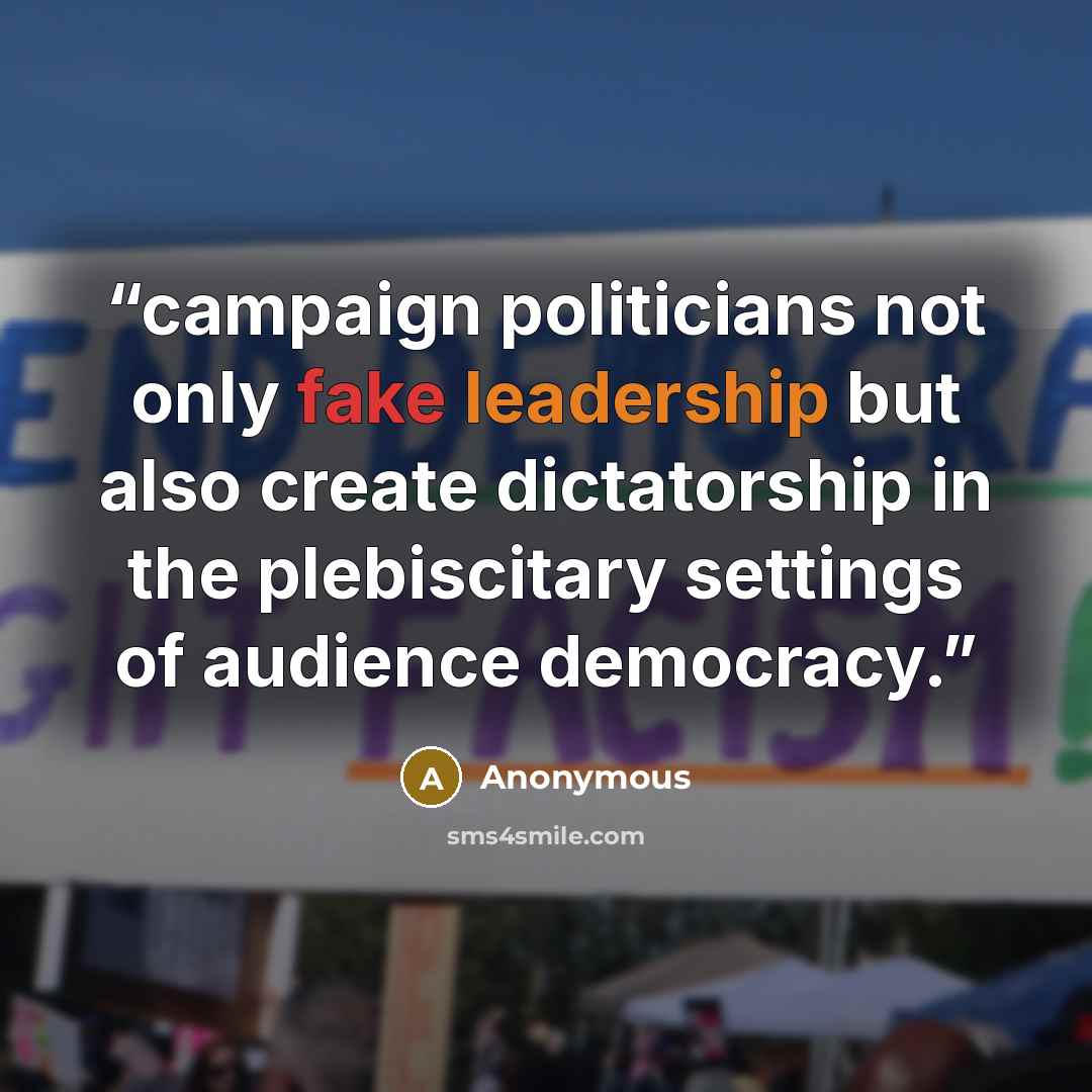“campaign politicians not only fake leadership but also create dictatorship in the plebiscitary settings of audience democracy.” quote by Anonymous