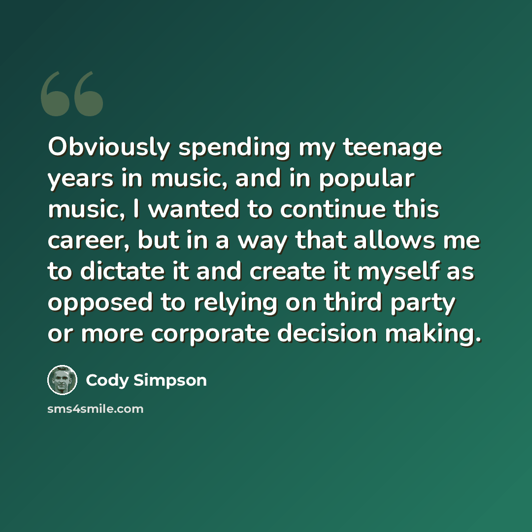 “Obviously spending my teenage years in music, and in popular music, I wanted to continue this career, but in a way that allows me to dictate it and create it myself as opposed to relying on third party or more corporate decision making.” quote by Cody Simpson