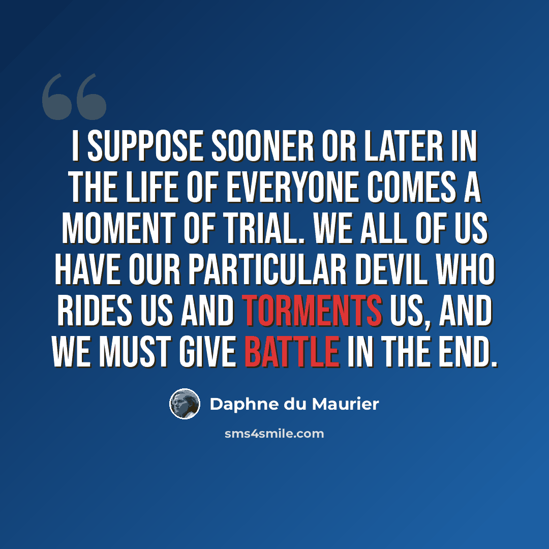 “I suppose sooner or later in the life of everyone comes a moment of trial. We all of us have our particular devil who rides us and torments us, and we must give battle in the end.” quote by Daphne du Maurier