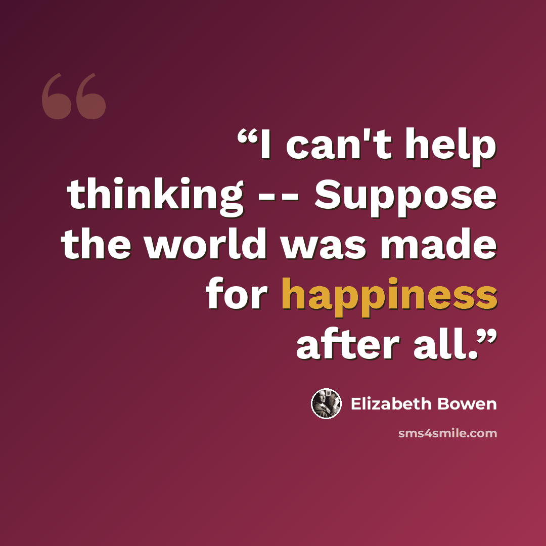 “I can't help thinking -- Suppose the world was made for happiness after all.” quote by Elizabeth Bowen