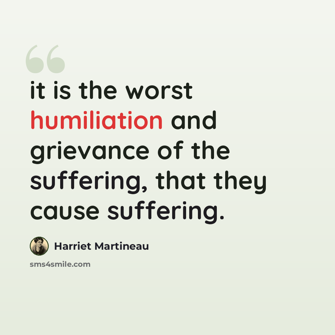 “it is the worst humiliation and grievance of the suffering, that they cause suffering.” quote by Harriet Martineau