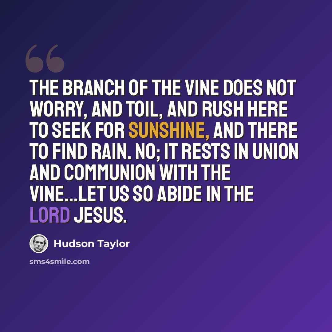 “The branch of the vine does not worry, and toil, and rush here to seek for sunshine, and there to find rain. No; it rests in union and communion with the vine...Let us so abide in the Lord Jesus.” quote by Hudson Taylor