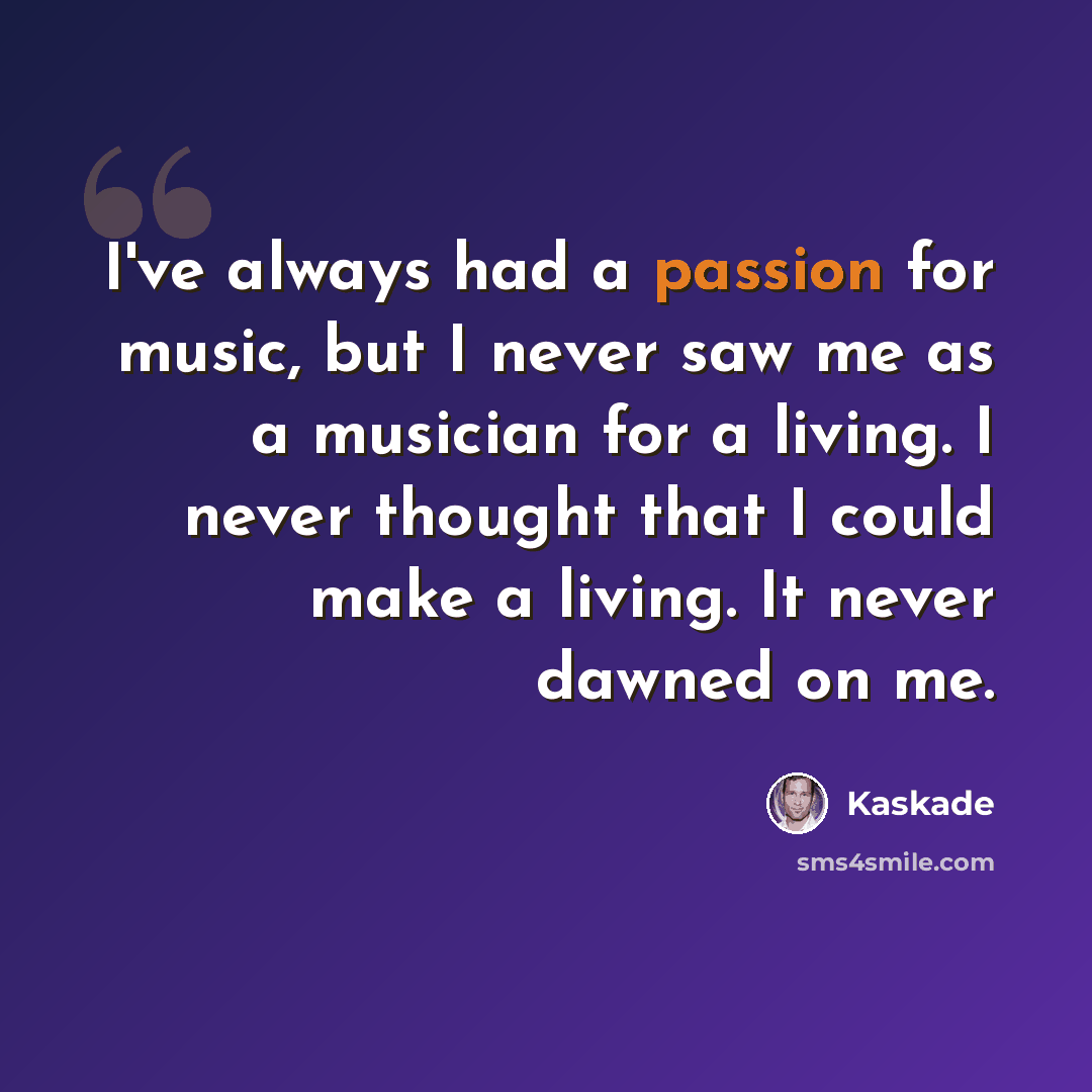 “I've always had a passion for music, but I never saw me as a musician for a living. I never thought that I could make a living. It never dawned on me.” quote by Kaskade