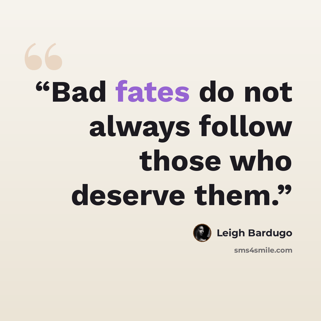 “Bad fates do not always follow those who deserve them.” quote by Leigh Bardugo