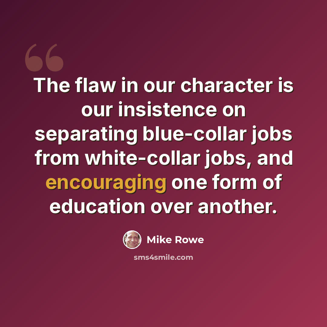 “The flaw in our character is our insistence on separating blue-collar jobs from white-collar jobs, and encouraging one form of education over another.” quote by Mike Rowe