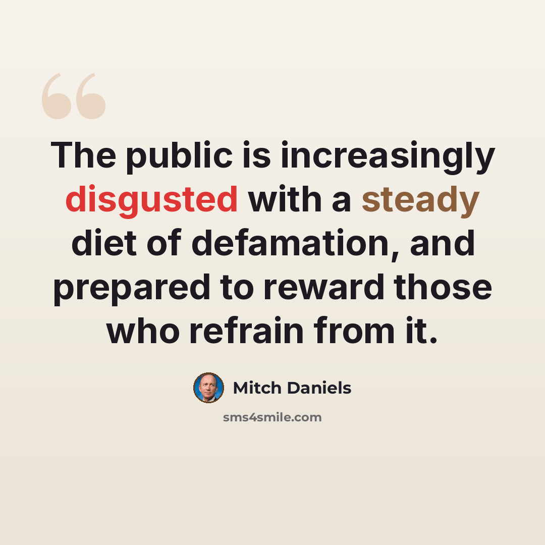 “The public is increasingly disgusted with a steady diet of defamation, and prepared to reward those who refrain from it.” quote by Mitch Daniels