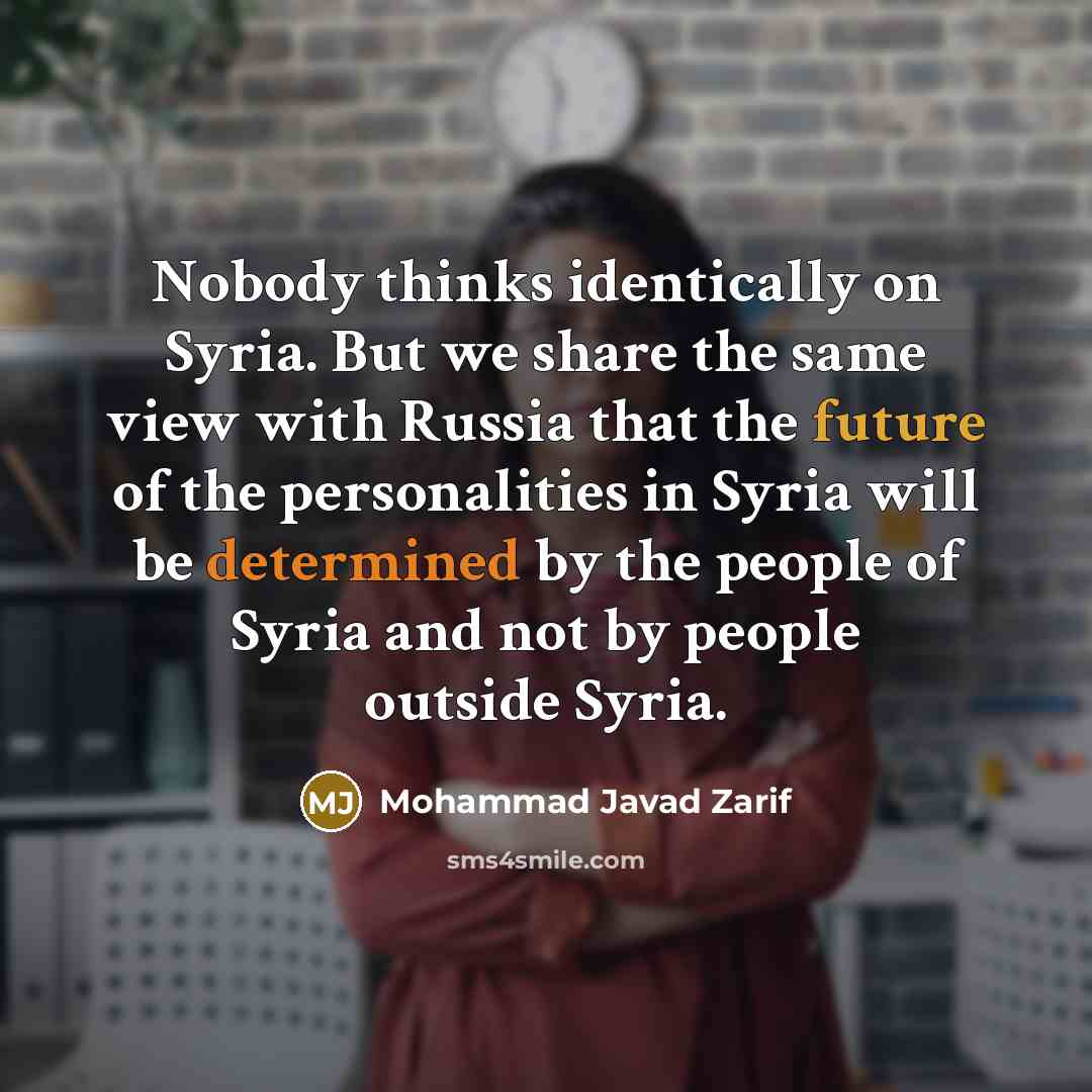 “Nobody thinks identically on Syria. But we share the same view with Russia that the future of the personalities in Syria will be determined by the people of Syria and not by people outside Syria.” quote by Mohammad Javad Zarif