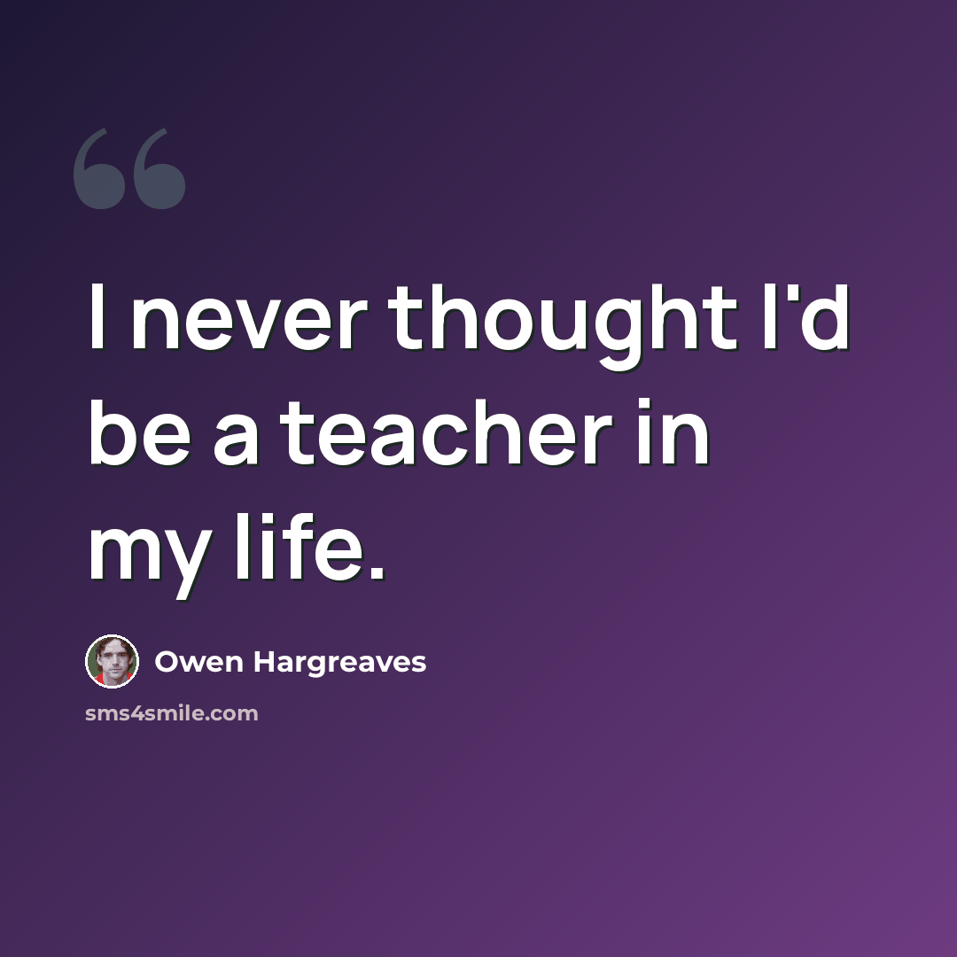 “I never thought I'd be a teacher in my life.” quote by Owen Hargreaves
