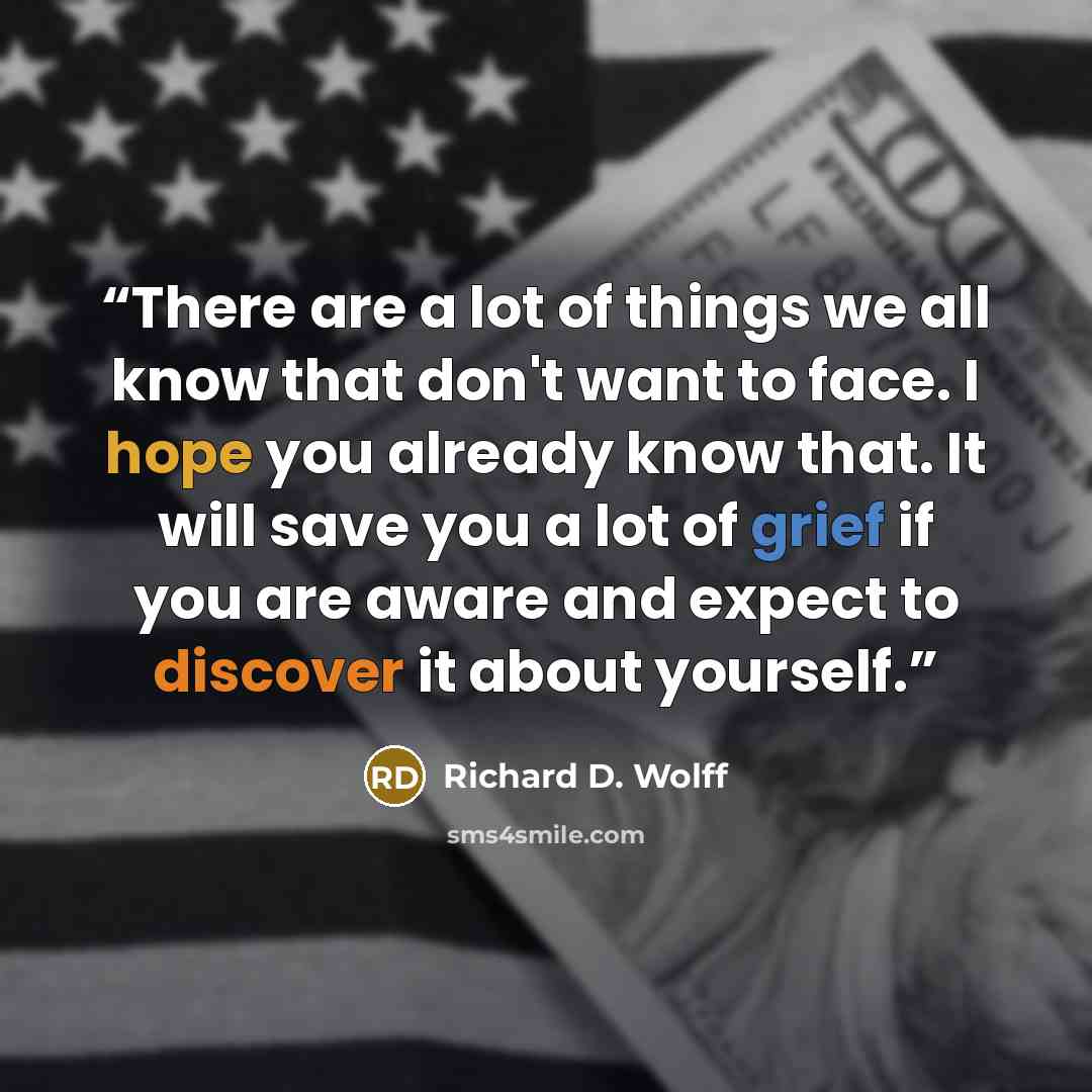 “There are a lot of things we all know that don't want to face. I hope you already know that. It will save you a lot of grief if you are aware and expect to discover it about yourself.” quote by Richard D. Wolff