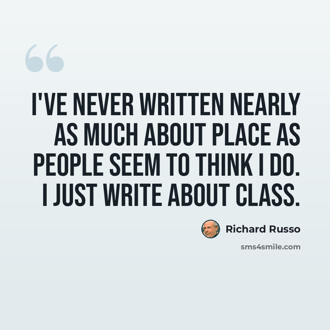 “I've never written nearly as much about place as people seem to think I do. I just write about class.” quote by Richard Russo