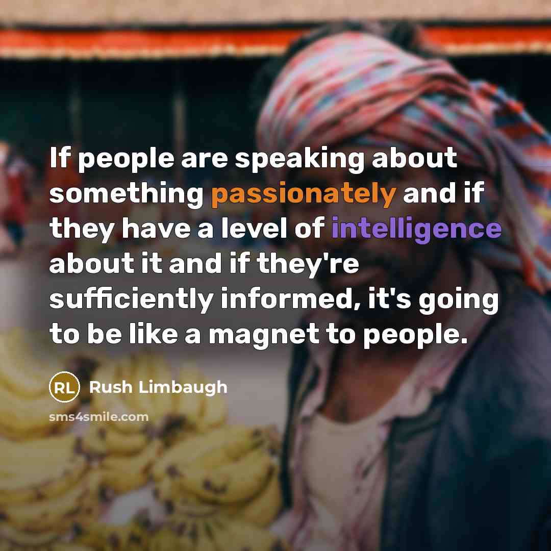 “If people are speaking about something passionately and if they have a level of intelligence about it and if they're sufficiently informed, it's going to be like a magnet to people.” quote by Rush Limbaugh