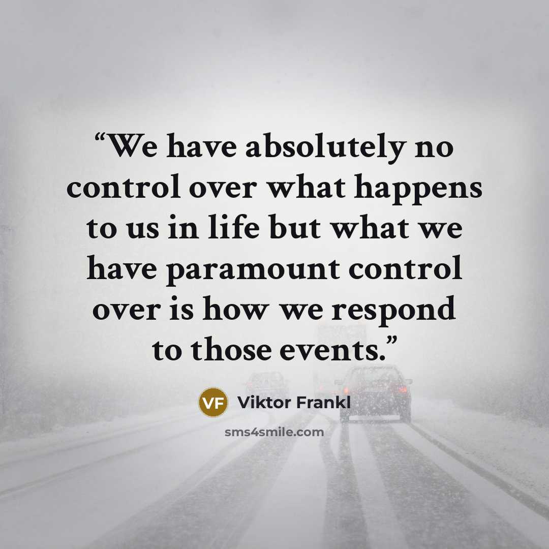 “We have absolutely no control over what happens to us in life but what we have paramount control over is how we respond to those events.” quote by Viktor Frankl
