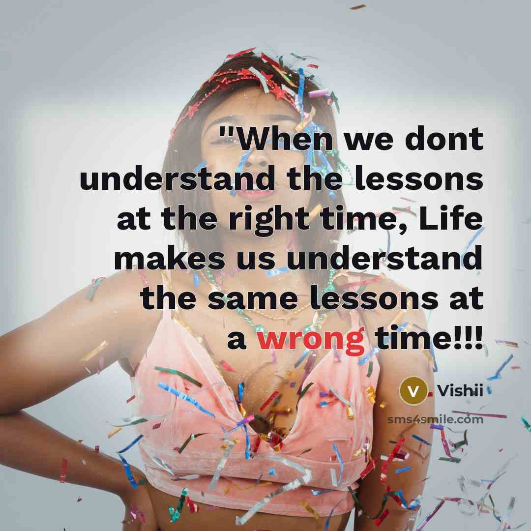 “''When we dont understand the lessons at the right time, Life makes us understand the same lessons at a wrong time!!!” quote by Vishii