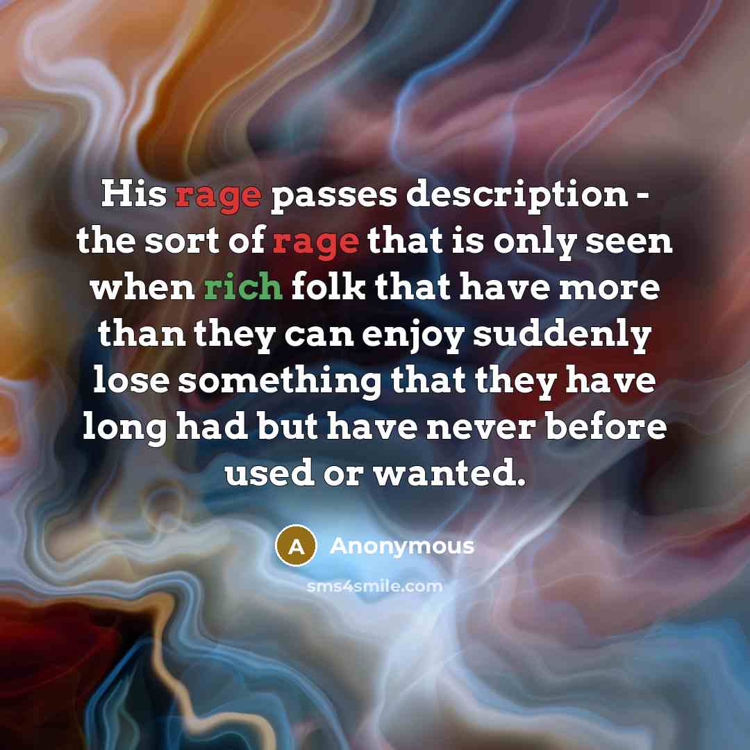 “His rage passes description - the sort of rage that is only seen when rich folk that have more than they can enjoy suddenly lose something that they have long had but have never before used or wanted.” quote by Anonymous