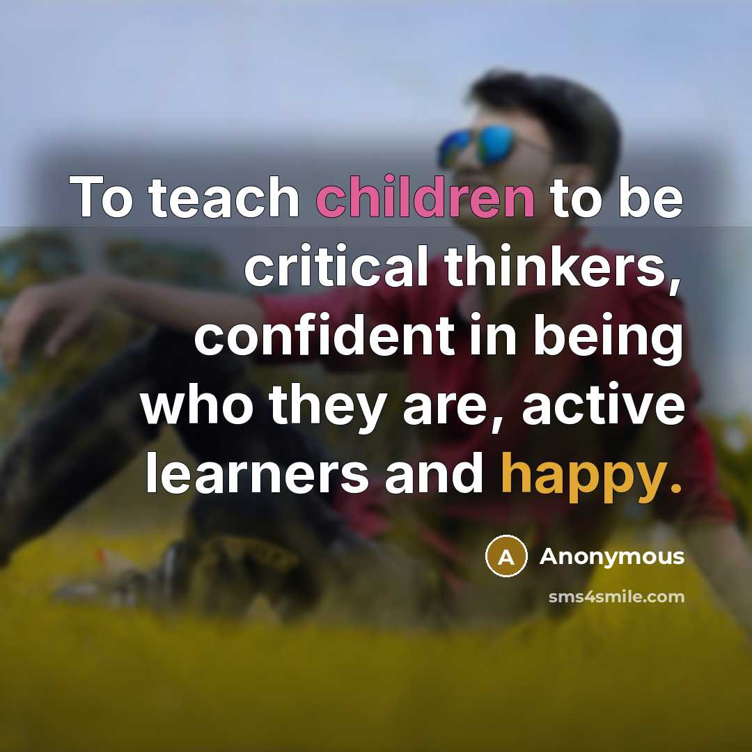 “To teach children to be critical thinkers, confident in being who they are, active learners and happy.” quote by Anonymous