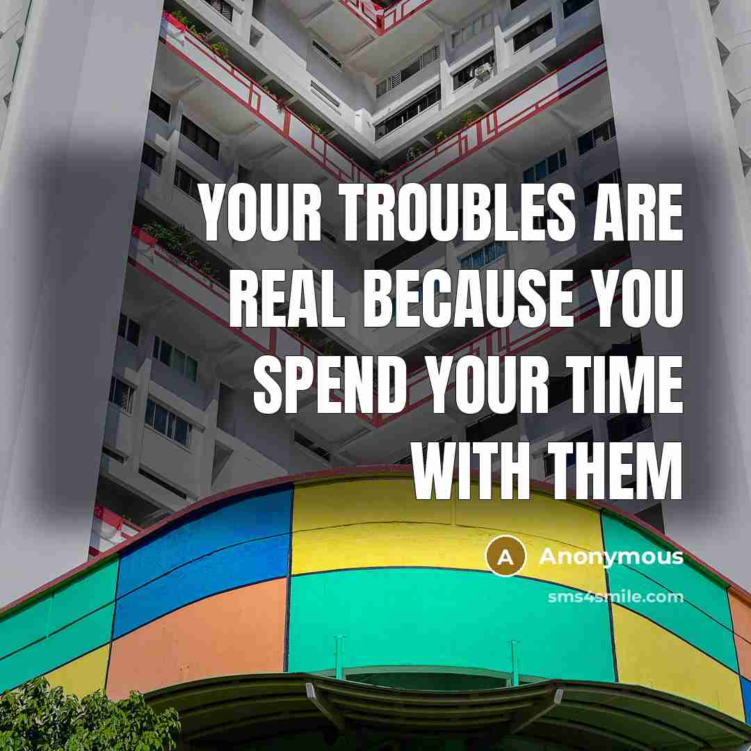 “Your troubles are real because you spend your time with them” quote by Anonymous