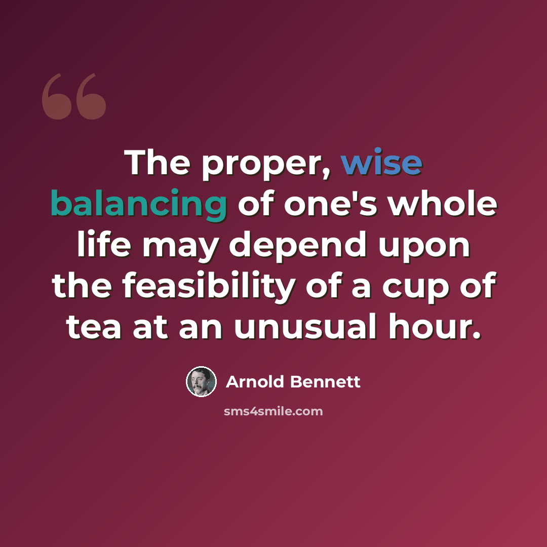 “The proper, wise balancing of one's whole life may depend upon the feasibility of a cup of tea at an unusual hour.” quote by Arnold Bennett